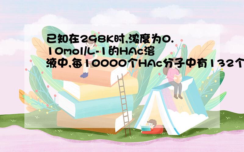 已知在298K时,浓度为0.10mol/L-1的HAc溶液中,每10000个HAc分子中有132个发生电离,则HAc的电离度为( )A.0.132%B.1.32%C.132%D.无法计算在氨水中加入下列物质,可使NH3的电离度和pH都降低的是( )A.NH4AcB.HAcC.NaCl