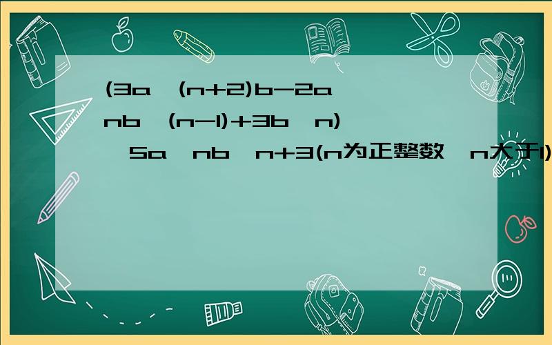 (3a^(n+2)b-2a^nb^(n-1)+3b^n)×5a^nb^n+3(n为正整数,n大于1)