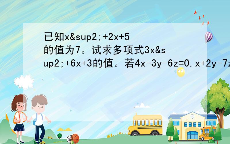 已知x²+2x+5的值为7。试求多项式3x²+6x+3的值。若4x-3y-6z=0.x+2y-7z=0，则x-y-z=当m为何值时，关于x的方程是4x-2m=3x-1的解是x=2x=3m的解的2倍。