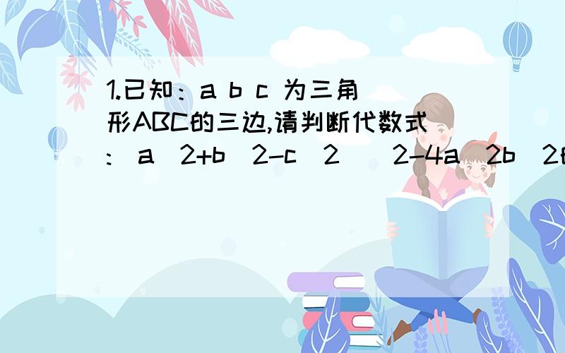 1.已知：a b c 为三角形ABC的三边,请判断代数式:（a^2+b^2-c^2)^2-4a^2b^2的值为正还是负 为啥2.在一块边长为a的正方形贴皮的四角,各剪去一个边长为b(b＜二分之一）的正方形,求剩下部分的面积,并