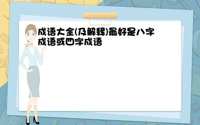 成语大全(及解释)最好是八字成语或四字成语