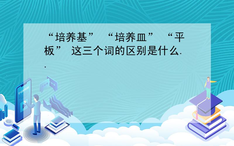 “培养基” “培养皿” “平板” 这三个词的区别是什么..