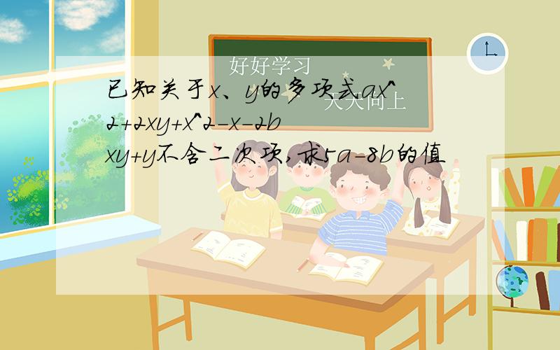 已知关于x、y的多项式ax^2+2xy+x^2-x-2bxy+y不含二次项,求5a-8b的值