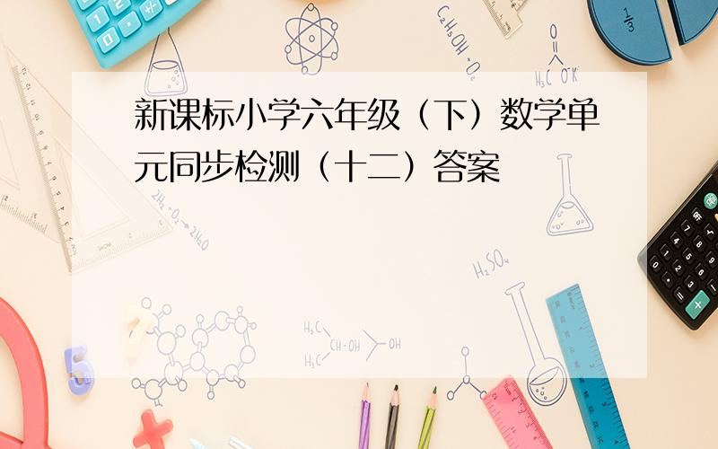 新课标小学六年级（下）数学单元同步检测（十二）答案