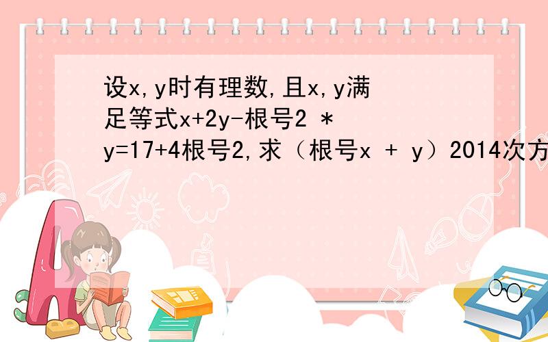 设x,y时有理数,且x,y满足等式x+2y-根号2 * y=17+4根号2,求（根号x + y）2014次方