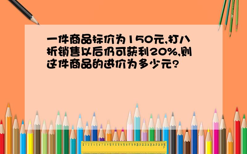 一件商品标价为150元,打八折销售以后仍可获利20%,则这件商品的进价为多少元?