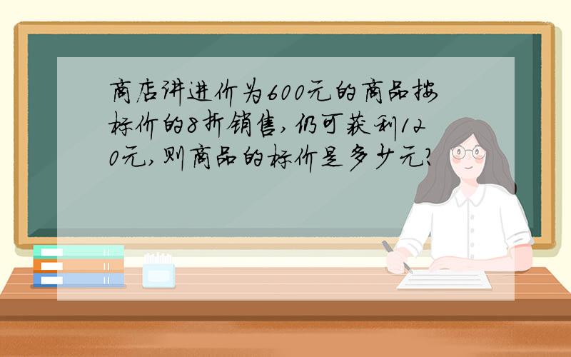 商店讲进价为600元的商品按标价的8折销售,仍可获利120元,则商品的标价是多少元?