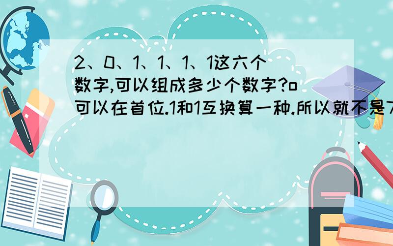 2、0、1、1、1、1这六个数字,可以组成多少个数字?o可以在首位.1和1互换算一种.所以就不是720种.方便的话,全列出来.阶乘是神马？请列出算式、若真有三十种请全部列出来