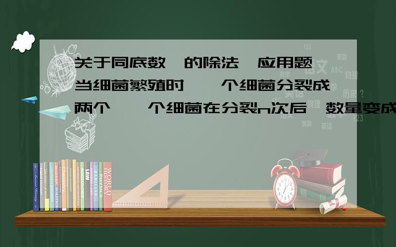 关于同底数幂的除法【应用题】当细菌繁殖时,一个细菌分裂成两个,一个细菌在分裂n次后,数量变成2的n次方个,有一种分类速度很快的细菌,他每15min分裂一个,如果现在里有1000个这样的细菌,那