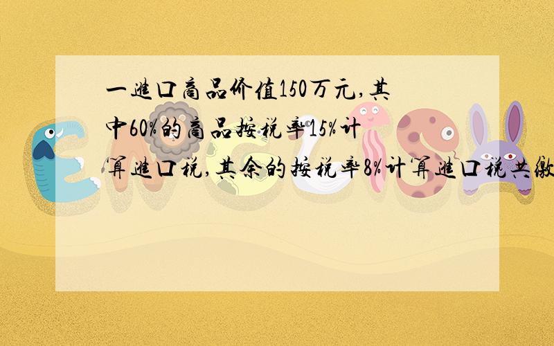 一进口商品价值150万元,其中60%的商品按税率15%计算进口税,其余的按税率8%计算进口税共缴税多少元