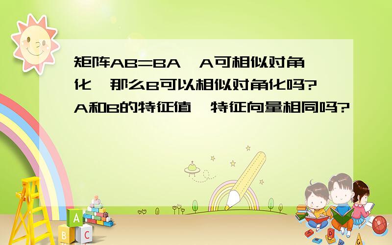 矩阵AB=BA,A可相似对角化,那么B可以相似对角化吗?A和B的特征值、特征向量相同吗?