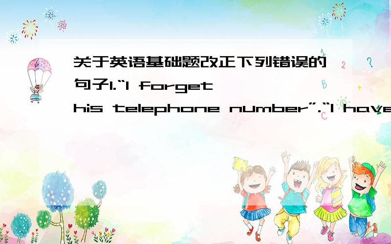 关于英语基础题改正下列错误的句子1.“I forget his telephone number”.“I have his number ,but I forget to bring my phone book.”2.Mary was friendly to my sister becuase she wanted her to be her bridesmaid.3.Tim told everyone in the