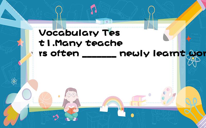 Vocabulary Test1.Many teachers often _______ newly learnt words to their students.A.dictate B.memorize C.remember D.underlie2.Although Columbus discovered America,he did not _______ the new continent.A.expose B.explore C.exploit D.explode3.We have __