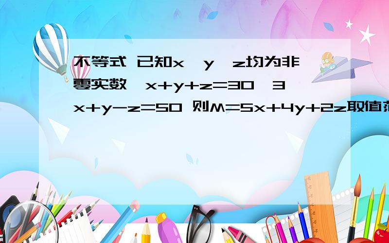 不等式 已知x,y,z均为非零实数,x+y+z=30,3x+y-z=50 则M=5x+4y+2z取值范围是如题