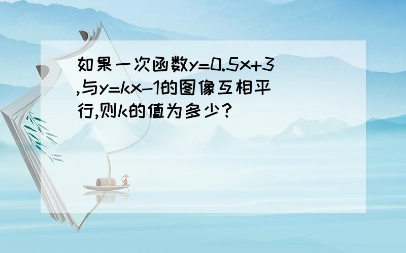 如果一次函数y=0.5x+3,与y=kx-1的图像互相平行,则k的值为多少?