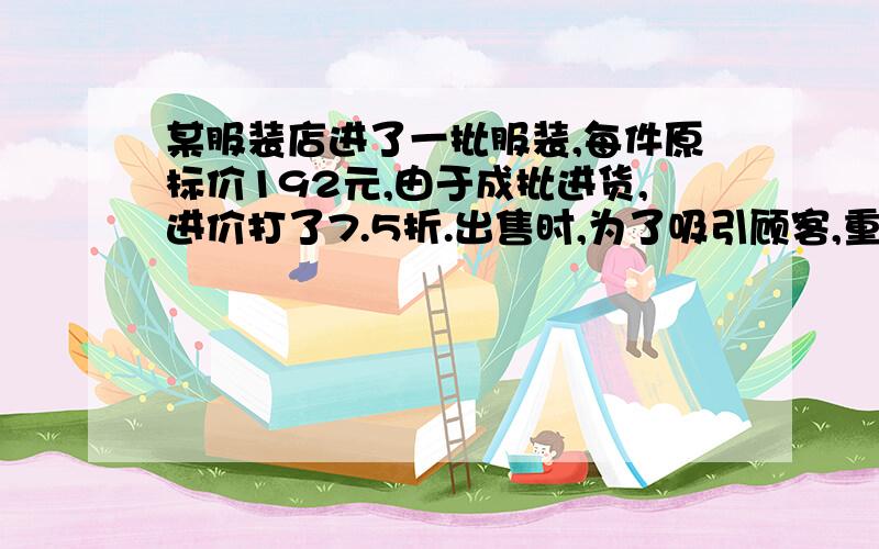 某服装店进了一批服装,每件原标价192元,由于成批进货,进价打了7.5折.出售时,为了吸引顾客,重新定了个标价,同时表明改服装降价20％出售,结果仍获利45％的利润,问该服装店出售该批服装时自