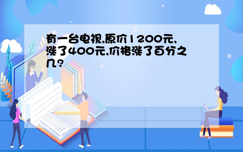 有一台电视,原价1200元,涨了400元,价格涨了百分之几?