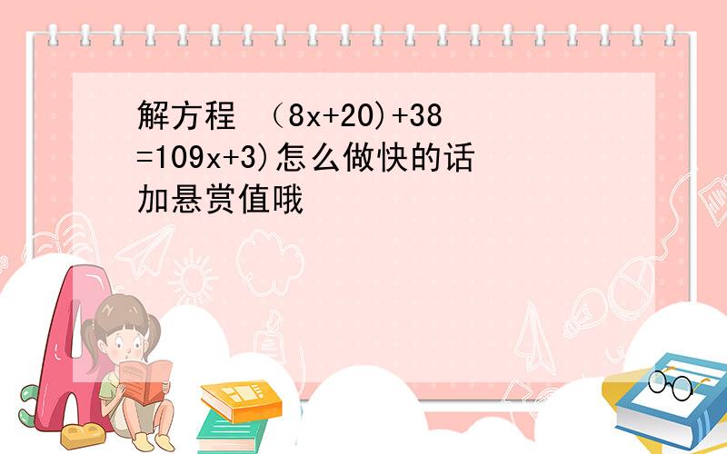 解方程 （8x+20)+38=109x+3)怎么做快的话加悬赏值哦