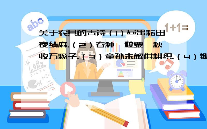 关于农具的古诗（1）昼出耘田夜绩麻.（2）春种一粒粟,秋收万颗子.（3）童孙未解供耕织.（4）锄禾日当午,汗滴禾下土.说说每句和什么农具有关