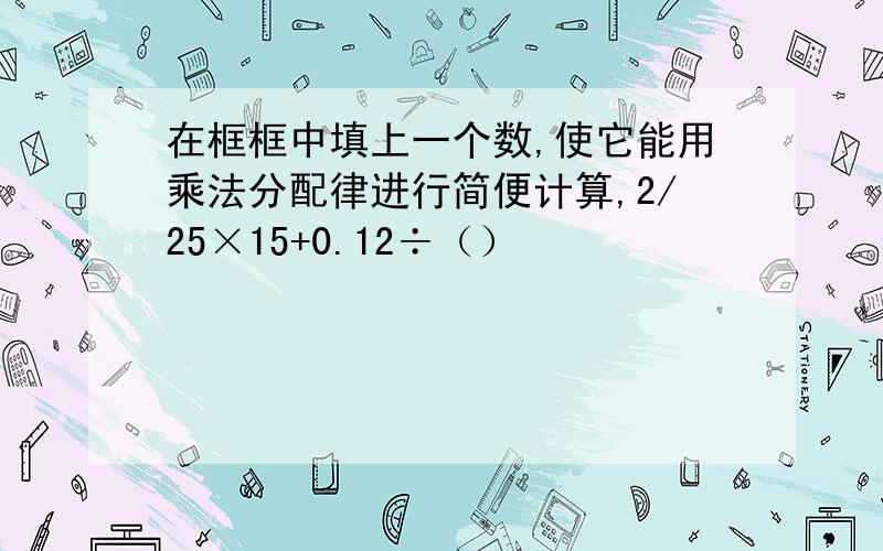 在框框中填上一个数,使它能用乘法分配律进行简便计算,2/25×15+0.12÷（）