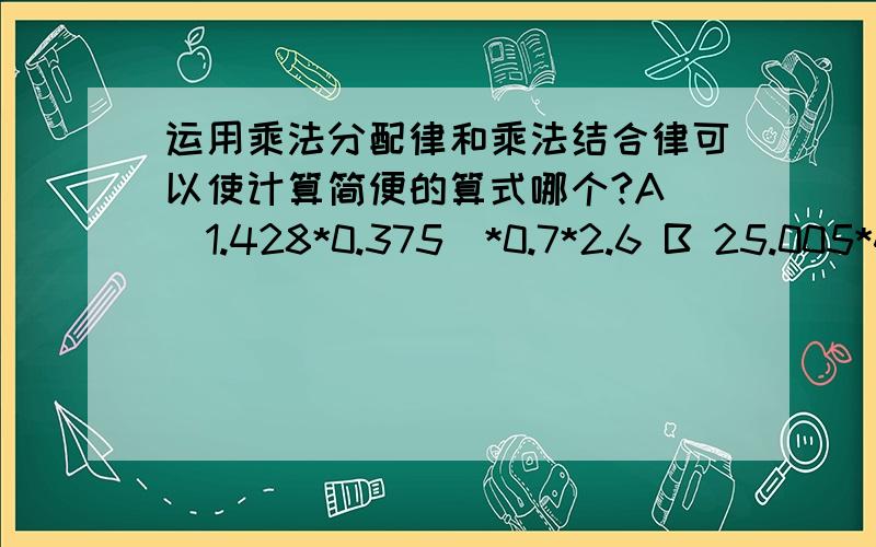 运用乘法分配律和乘法结合律可以使计算简便的算式哪个?A (1.428*0.375)*0.7*2.6 B 25.005*4.5 C (0.75*0.25+0.75*3.75)*1.6 D(1.8*2.5*4.2)*(0.5*2.1)