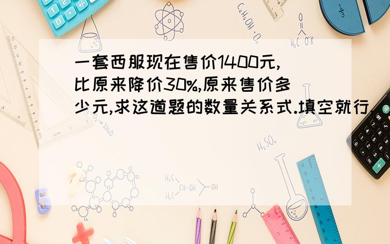 一套西服现在售价1400元,比原来降价30%,原来售价多少元,求这道题的数量关系式.填空就行,（原来）的售价—（ ）的售价=（ ）的售价