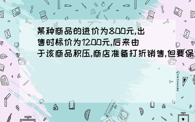 某种商品的进价为800元,出售时标价为1200元,后来由于该商品积压,商店准备打折销售,但要保证利润不低于5％,则至多可以打几折?