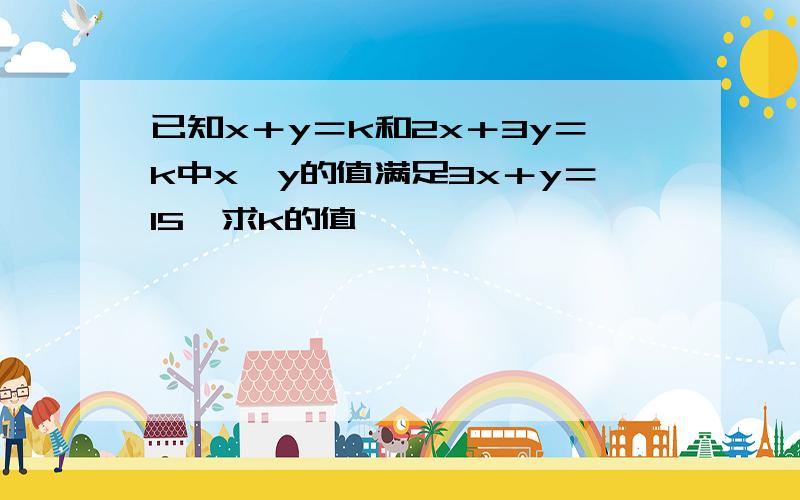 已知x＋y＝k和2x＋3y＝k中x,y的值满足3x＋y＝15,求k的值