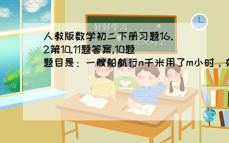 人教版数学初二下册习题16.2第10.11题答案,10题题目是：一艘船航行n千米用了m小时，如果逆流航速是顺流航速的q分之P，那么这艘船逆流航行t小时走了多少路程？