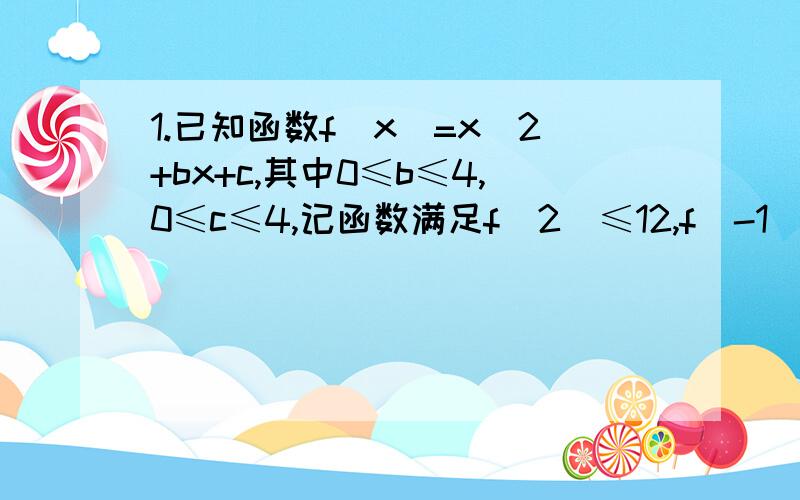 1.已知函数f(x)=x^2+bx+c,其中0≤b≤4,0≤c≤4,记函数满足f(2)≤12,f(-1)≤3的事件为A,则事件A的概率为多少?（x^2就是x的2次方）2.已知直线ax+by+c=0（abc≠0）与园x^2+y^2=1相切,则三条边长分别为|a|,|b|,|c|