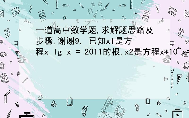 一道高中数学题,求解题思路及步骤,谢谢9. 已知x1是方程x lg x = 2011的根,x2是方程x*10^x=2011的根,则x1•x2=（    ）A．2008    B．2009     C．2010  D．2011