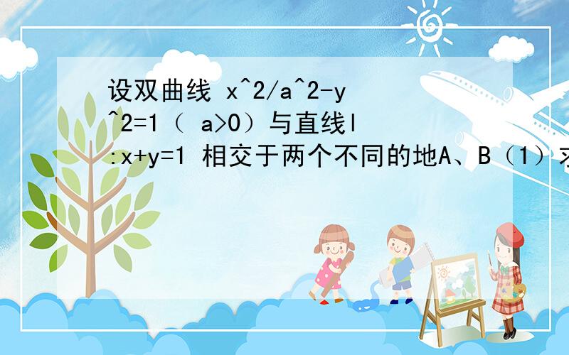 设双曲线 x^2/a^2-y^2=1（ a>0）与直线l:x+y=1 相交于两个不同的地A、B（1）求双曲线C的离心率e的取值范围；（2）直线l 与y 轴的交点为P,且PA=PB ,求 a的值.