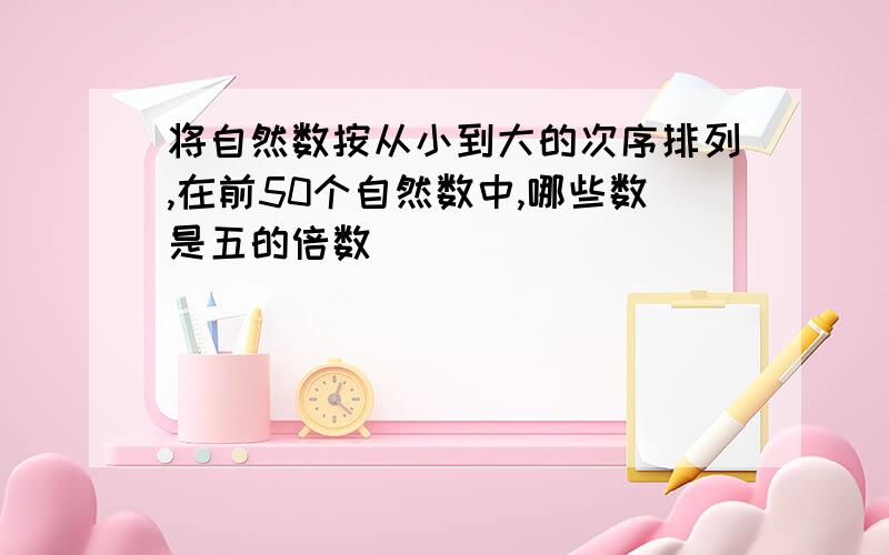 将自然数按从小到大的次序排列,在前50个自然数中,哪些数是五的倍数