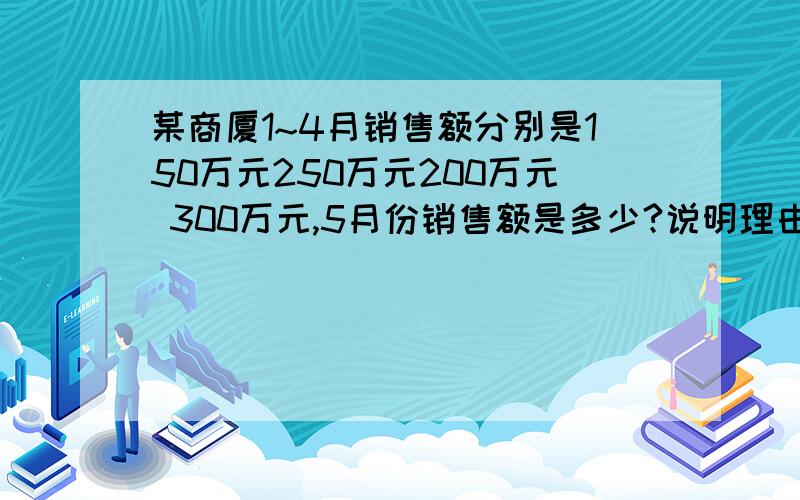 某商厦1~4月销售额分别是150万元250万元200万元 300万元,5月份销售额是多少?说明理由理由呢?有没有什么公式可以用啊