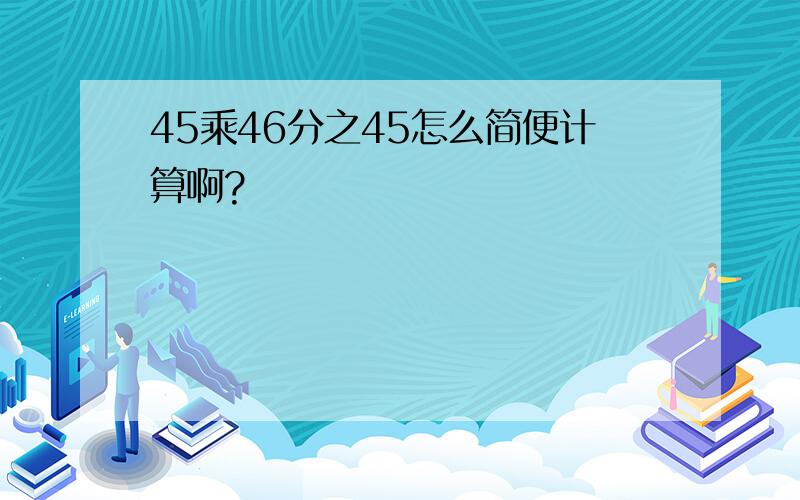 45乘46分之45怎么简便计算啊?