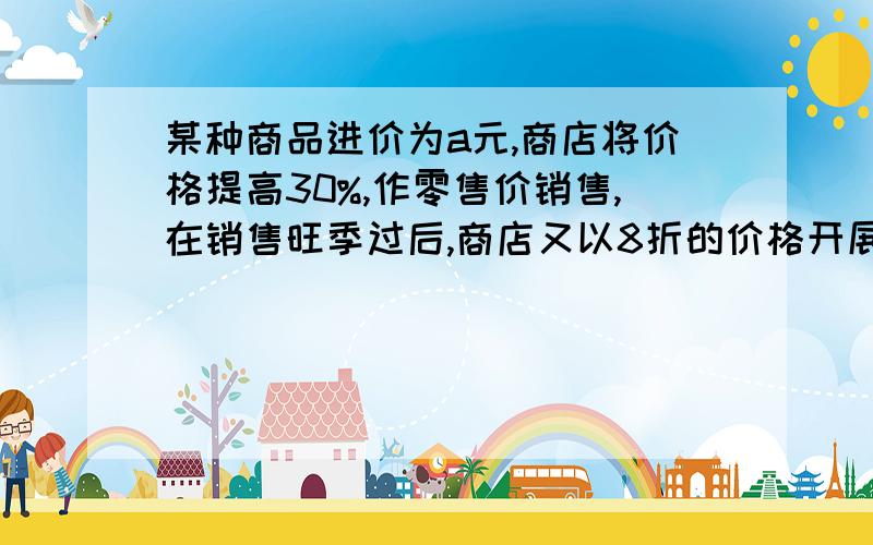 某种商品进价为a元,商店将价格提高30%,作零售价销售,在销售旺季过后,商店又以8折的价格开展促销活动.这时一件商品的价格为（ ）.A.a元 B.0.8a元 C.1.04a元 D.0.92a元