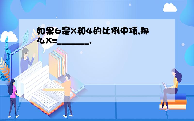 如果6是X和4的比例中项,那么X=_______.