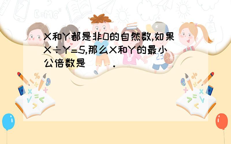 X和Y都是非0的自然数,如果X÷Y=5,那么X和Y的最小公倍数是( ).