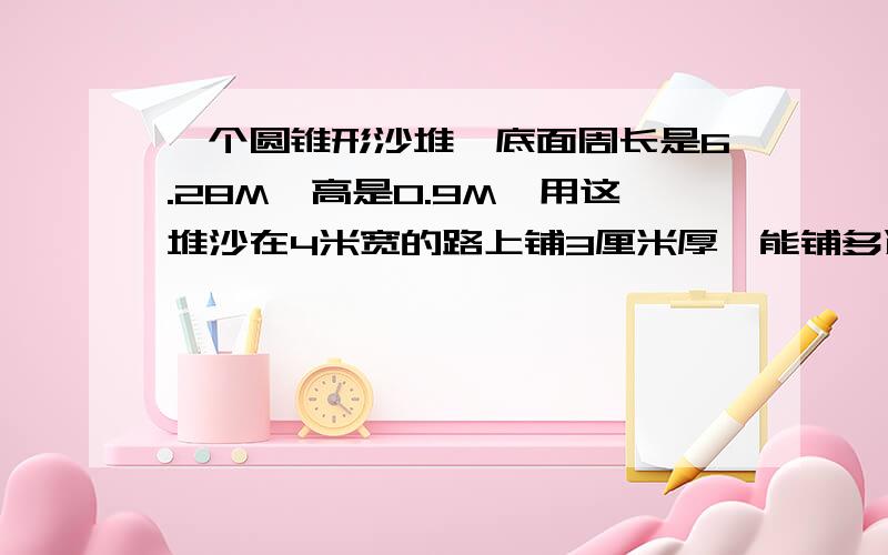 一个圆锥形沙堆,底面周长是6.28M,高是0.9M,用这堆沙在4米宽的路上铺3厘米厚,能铺多远?急