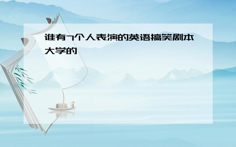 谁有7个人表演的英语搞笑剧本大学的