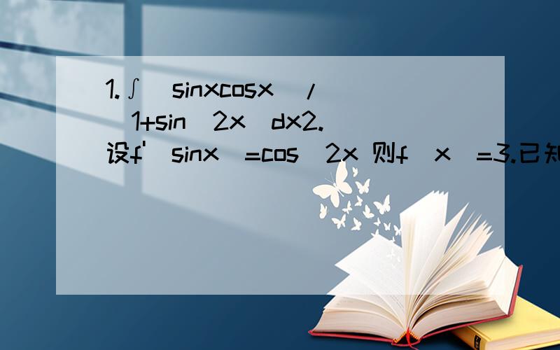 1.∫（sinxcosx）/（1+sin^2x）dx2.设f'（sinx）=cos^2x 则f(x)=3.已知 f'(cosx)=sinx 则f(cosx)=4.∫dx/(e^x-1)^1/2=.....第三题的答案 最后给的是 1/2 (sinxcosx-x)+c