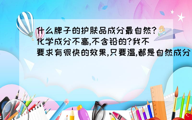 什么牌子的护肤品成分最自然?化学成分不高,不含铅的?我不要求有很快的效果,只要温,都是自然成分