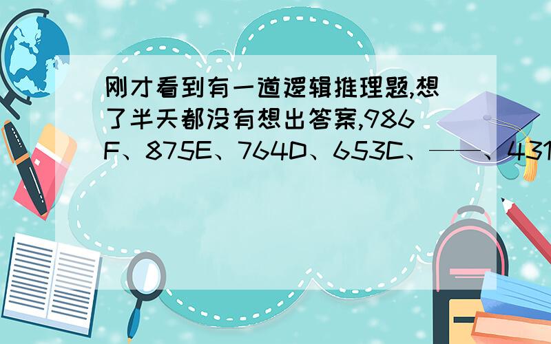 刚才看到有一道逻辑推理题,想了半天都没有想出答案,986F、875E、764D、653C、——、431A,请问横线处该填什么呢?真心求解答.