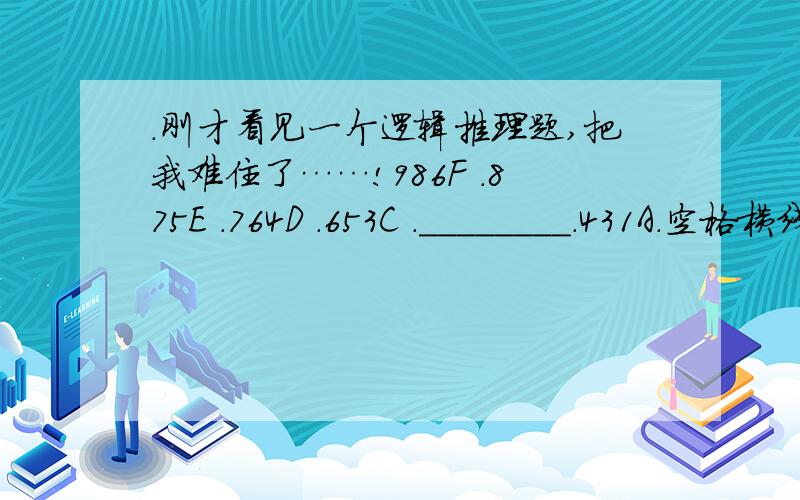 .刚才看见一个逻辑推理题,把我难住了……!986F .875E .764D .653C .________.431A.空格横线处应该填啥?.