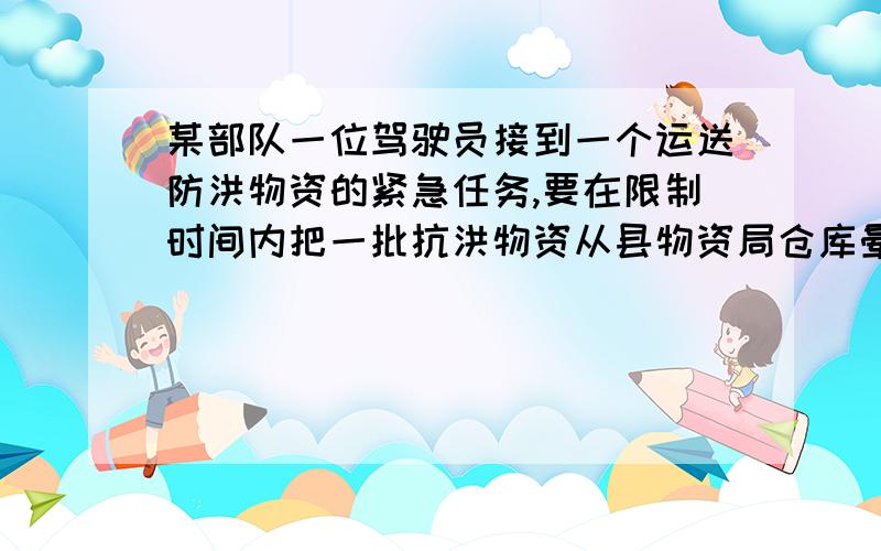 某部队一位驾驶员接到一个运送防洪物资的紧急任务,要在限制时间内把一批抗洪物资从县物资局仓库晕倒水库.如果汽车按每小时40Km的速度行驶,在限制时间内赶到水库还差30Km；如果按每小