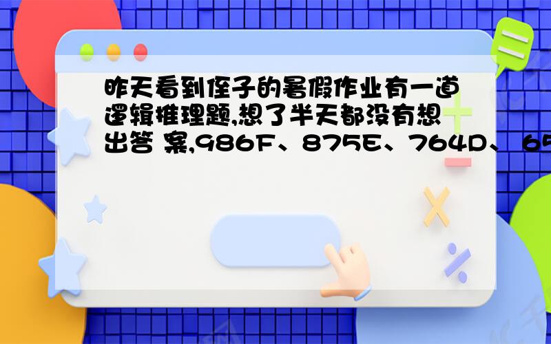 昨天看到侄子的暑假作业有一道逻辑推理题,想了半天都没有想出答 案,986F、875E、764D、 653C、____、431A,请问 横线处该填什么呢?