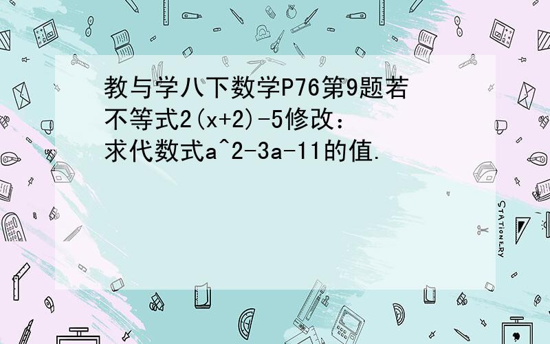 教与学八下数学P76第9题若不等式2(x+2)-5修改：求代数式a^2-3a-11的值.