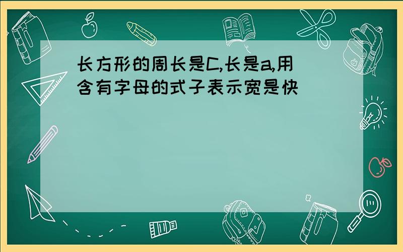 长方形的周长是C,长是a,用含有字母的式子表示宽是快