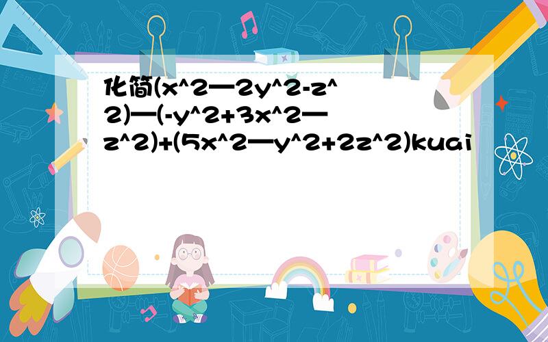 化简(x^2—2y^2-z^2)—(-y^2+3x^2—z^2)+(5x^2—y^2+2z^2)kuai