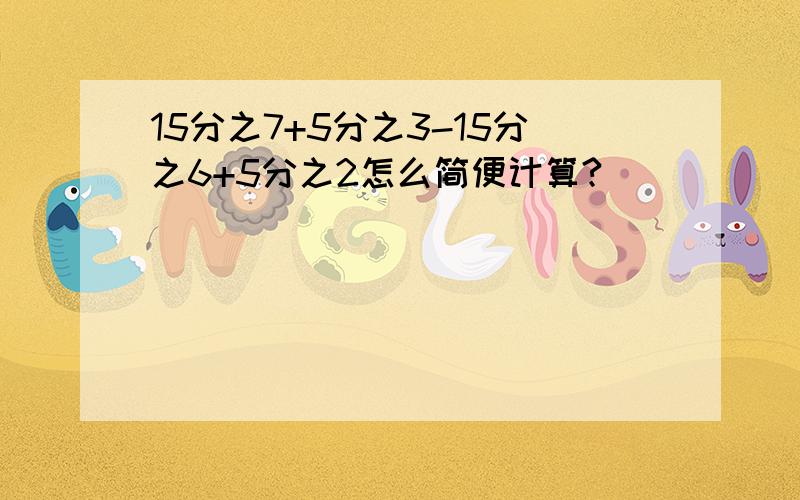 15分之7+5分之3-15分之6+5分之2怎么简便计算?